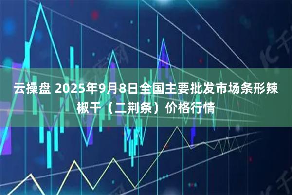 云操盘 2025年9月8日全国主要批发市场条形辣椒干（二荆条）价格行情