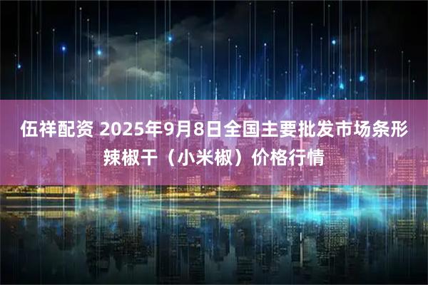 伍祥配资 2025年9月8日全国主要批发市场条形辣椒干(小米椒)价格行情