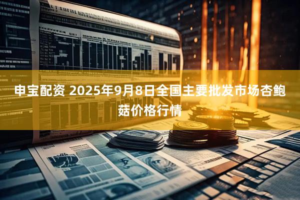 申宝配资 2025年9月8日全国主要批发市场杏鲍菇价格行情