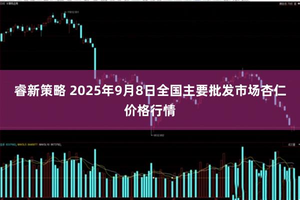 睿新策略 2025年9月8日全国主要批发市场杏仁价格行情