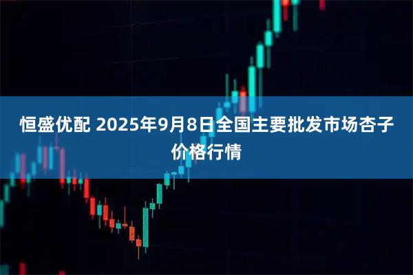恒盛优配 2025年9月8日全国主要批发市场杏子价格行情