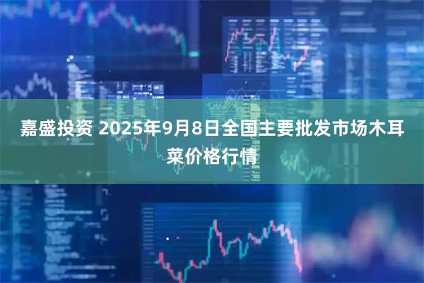 嘉盛投资 2025年9月8日全国主要批发市场木耳菜价格行情