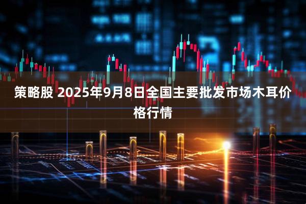 策略股 2025年9月8日全国主要批发市场木耳价格行情