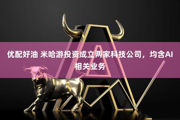 优配好油 米哈游投资成立两家科技公司，均含AI相关业务