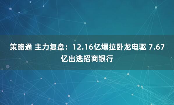 策略通 主力复盘:12.16亿爆拉卧龙电驱 7.67亿出逃招商银行
