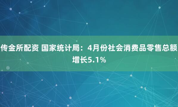 传金所配资 国家统计局：4月份社会消费品零售总额增长5.1%