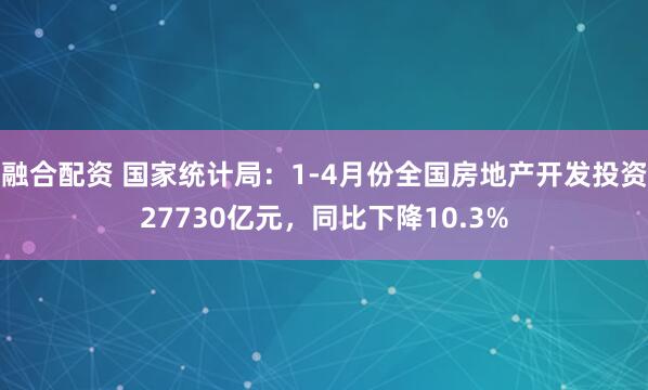融合配资 国家统计局:1-4月份全国房地产开发投资27730亿元,同比下降10.3%