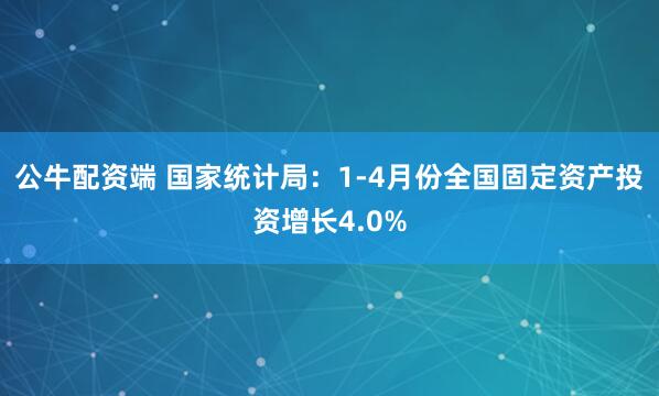 公牛配资端 国家统计局：1-4月份全国固定资产投资增长4.0%