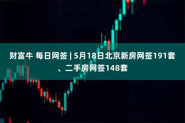 财富牛 每日网签 | 5月18日北京新房网签191套、二手房网签148套