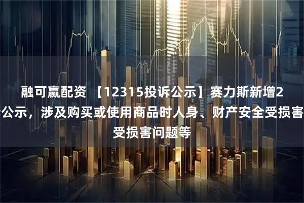 融可赢配资 【12315投诉公示】赛力斯新增2件投诉公示，涉及购买或使用商品时人身、财产安全受损害问题等