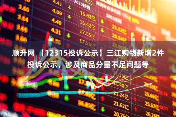 顺升网 【12315投诉公示】三江购物新增2件投诉公示，涉及商品分量不足问题等