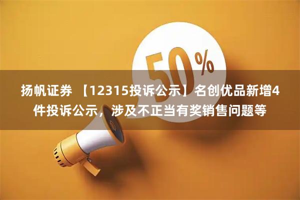 扬帆证券 【12315投诉公示】名创优品新增4件投诉公示，涉及不正当有奖销售问题等