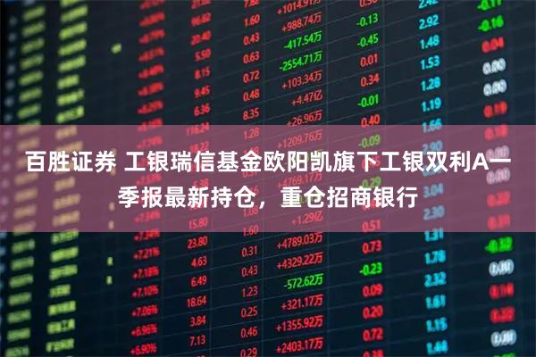 百胜证券 工银瑞信基金欧阳凯旗下工银双利A一季报最新持仓，重仓招商银行