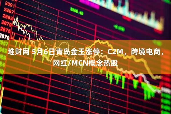堆财网 5月6日青岛金王涨停：C2M，跨境电商，网红/MCN概念热股