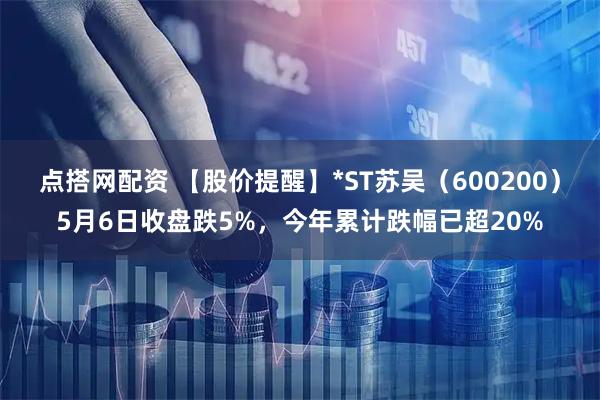 点搭网配资 【股价提醒】*ST苏吴（600200）5月6日收盘跌5%，今年累计跌幅已超20%