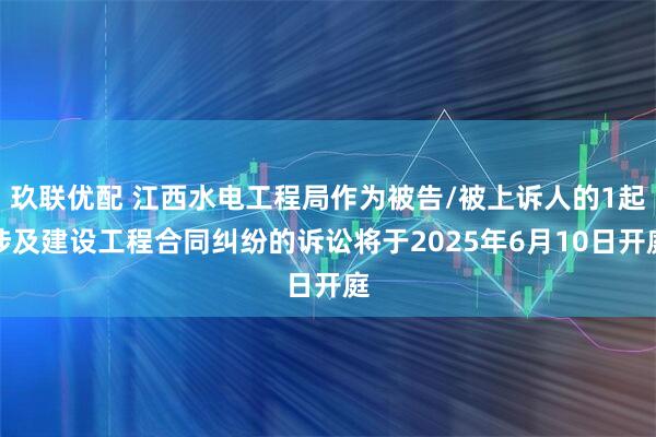 玖联优配 江西水电工程局作为被告/被上诉人的1起涉及建设工程合同纠纷的诉讼将于2025年6月10日开庭