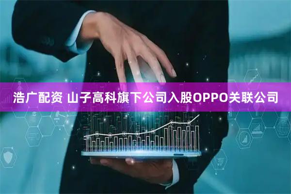 浩广配资 山子高科旗下公司入股OPPO关联公司
