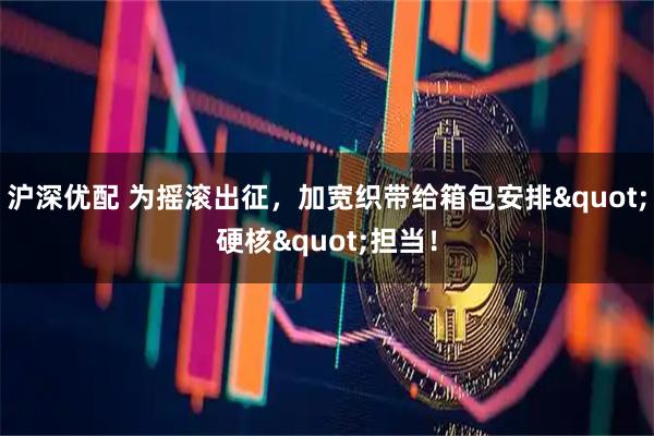 沪深优配 为摇滚出征，加宽织带给箱包安排&quot;硬核&quot;担当！