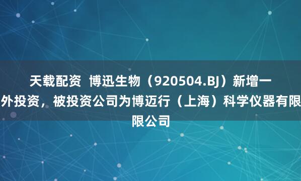 天载配资  博迅生物（920504.BJ）新增一起对外投资，被投资公司为博迈行（上海）科学仪器有限公司