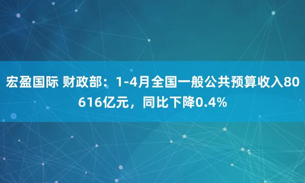 宏盈国际 财政部：1-4月全国一般公共预算收入80616亿元，同比下降0.4%