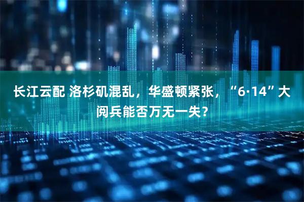 长江云配 洛杉矶混乱，华盛顿紧张，“6·14”大阅兵能否万无一失？