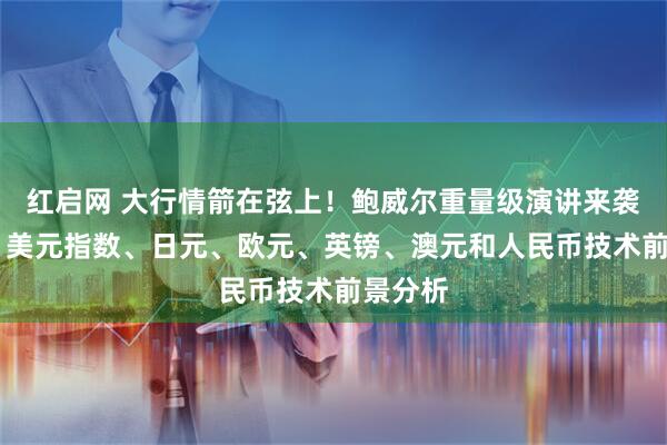 红启网 大行情箭在弦上！鲍威尔重量级演讲来袭 黄金、美元指数、日元、欧元、英镑、澳元和人民币技术前景分析