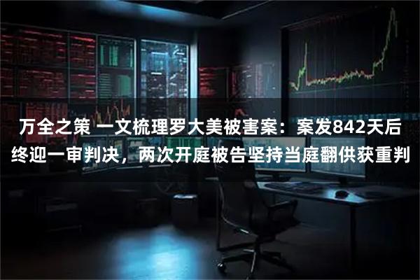 万全之策 一文梳理罗大美被害案：案发842天后终迎一审判决，两次开庭被告坚持当庭翻供获重判