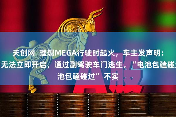 天创网  理想MEGA行驶时起火，车主发声明：后排车门无法立即开启，通过副驾驶车门逃生，“电池包磕碰过” 不实