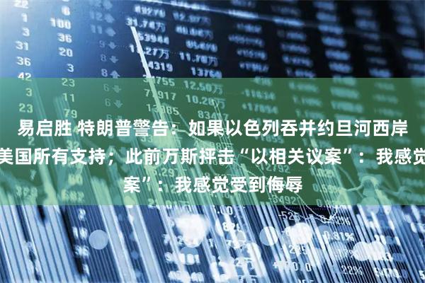 易启胜 特朗普警告：如果以色列吞并约旦河西岸，将失去美国所有支持；此前万斯抨击“以相关议案”：我感觉受到侮辱