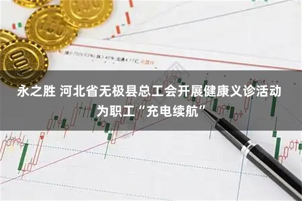 永之胜 河北省无极县总工会开展健康义诊活动&#32;为职工“充电续航”
