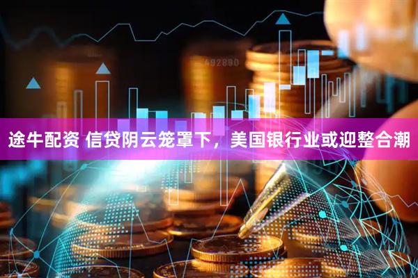 途牛配资 信贷阴云笼罩下，美国银行业或迎整合潮