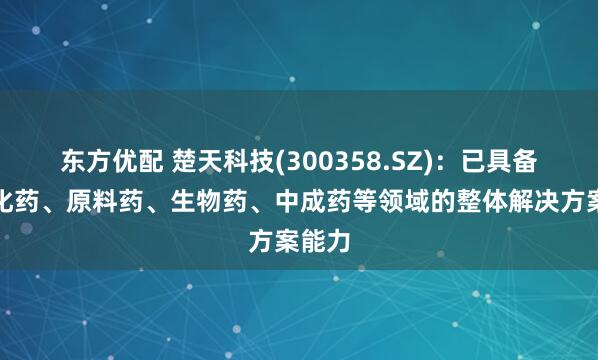 东方优配 楚天科技(300358.SZ)：已具备针对化药、原料药、生物药、中成药等领域的整体解决方案能力
