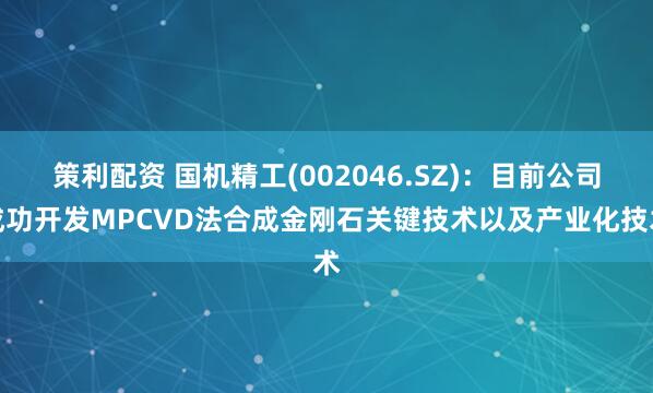 策利配资 国机精工(002046.SZ)：目前公司成功开发MPCVD法合成金刚石关键技术以及产业化技术
