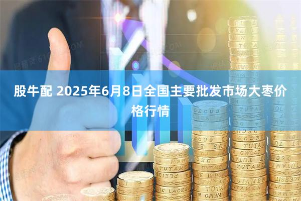 股牛配 2025年6月8日全国主要批发市场大枣价格行情