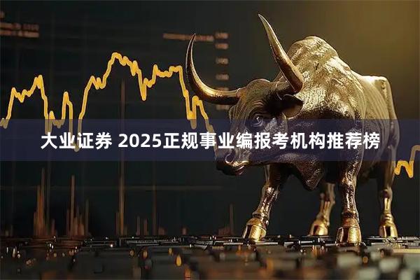 大业证券 2025正规事业编报考机构推荐榜