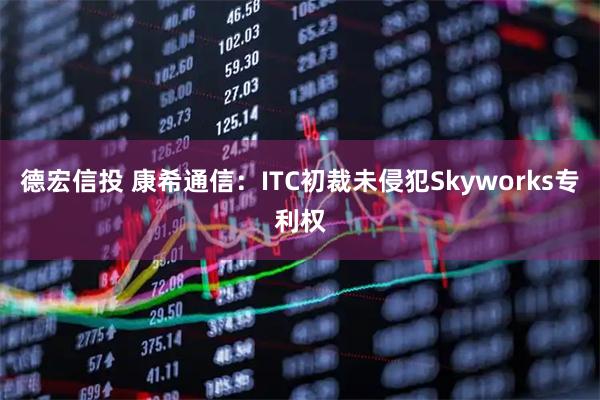 德宏信投 康希通信：ITC初裁未侵犯Skyworks专利权