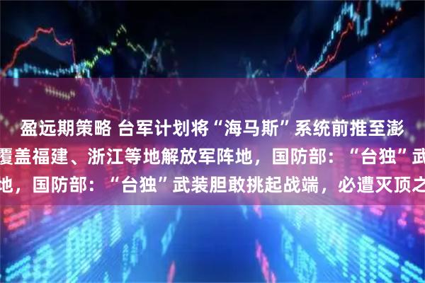 盈远期策略 台军计划将“海马斯”系统前推至澎湖与东引，打击范围能覆盖福建、浙江等地解放军阵地，国防部：“台独”武装胆敢挑起战端，必遭灭顶之灾