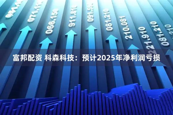 富邦配资 科森科技：预计2025年净利润亏损