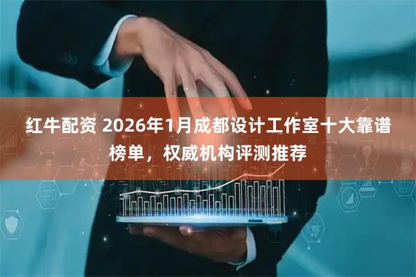 红牛配资 2026年1月成都设计工作室十大靠谱榜单，权威机构评测推荐