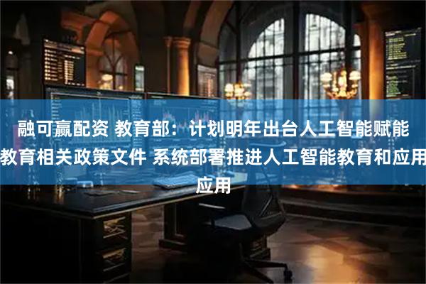 融可赢配资 教育部：计划明年出台人工智能赋能教育相关政策文件 系统部署推进人工智能教育和应用