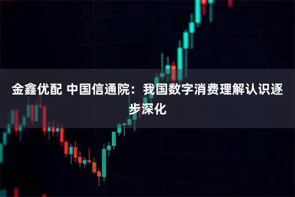 金鑫优配 中国信通院：我国数字消费理解认识逐步深化