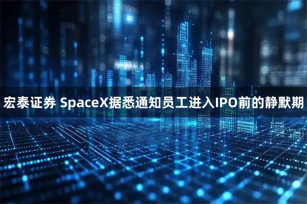 宏泰证券 SpaceX据悉通知员工进入IPO前的静默期