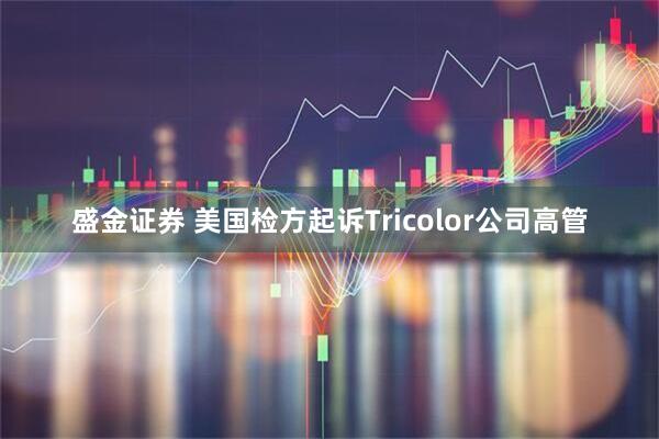 盛金证券 美国检方起诉Tricolor公司高管