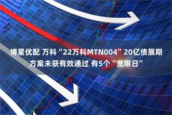 博星优配 万科“22万科MTN004”20亿债展期方案未获有效通过 有5个“宽限日”