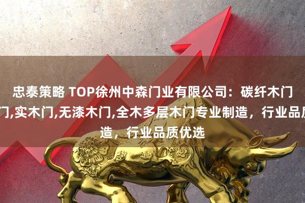 忠泰策略 TOP徐州中森门业有限公司：碳纤木门,套装门,实木门,无漆木门,全木多层木门专业制造，行业品质优选