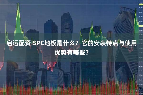 启运配资 SPC地板是什么？它的安装特点与使用优势有哪些？