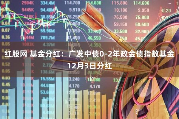 红股网 基金分红：广发中债0-2年政金债指数基金12月3日分红