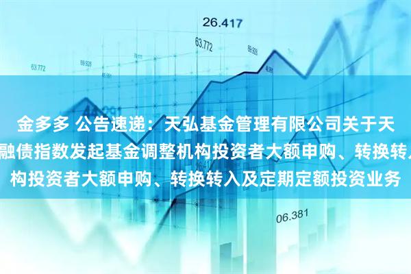 金多多 公告速递：天弘基金管理有限公司关于天弘中债3-5年政策性金融债指数发起基金调整机构投资者大额申购、转换转入及定期定额投资业务
