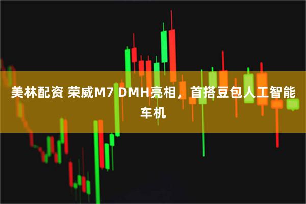 美林配资 荣威M7 DMH亮相，首搭豆包人工智能车机