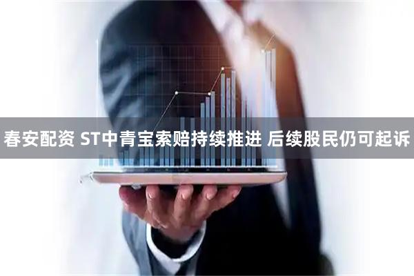 春安配资 ST中青宝索赔持续推进 后续股民仍可起诉